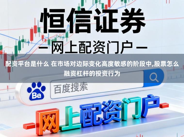 配资平台是什么 在市场对边际变化高度敏感的阶段中,股票怎么融资杠杆的投资行为