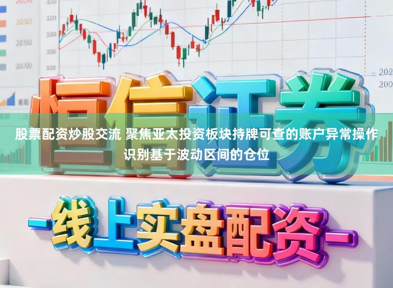 股票配资炒股交流 聚焦亚太投资板块持牌可查的账户异常操作识别基于波动区间的仓位