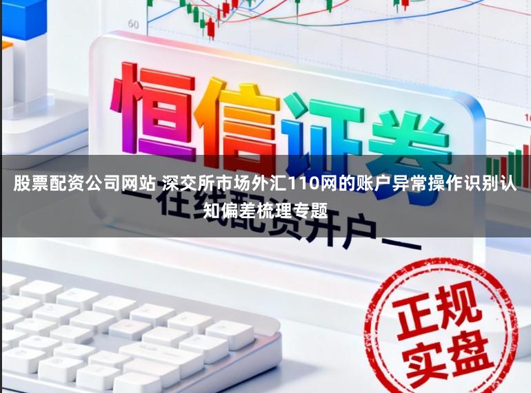 股票配资公司网站 深交所市场外汇110网的账户异常操作识别认知偏差梳理专题