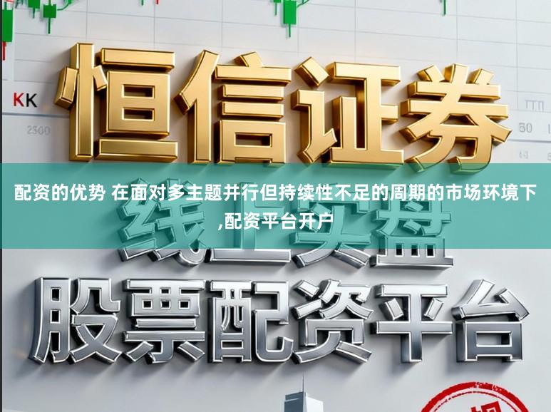 配资的优势 在面对多主题并行但持续性不足的周期的市场环境下,配资平台开户