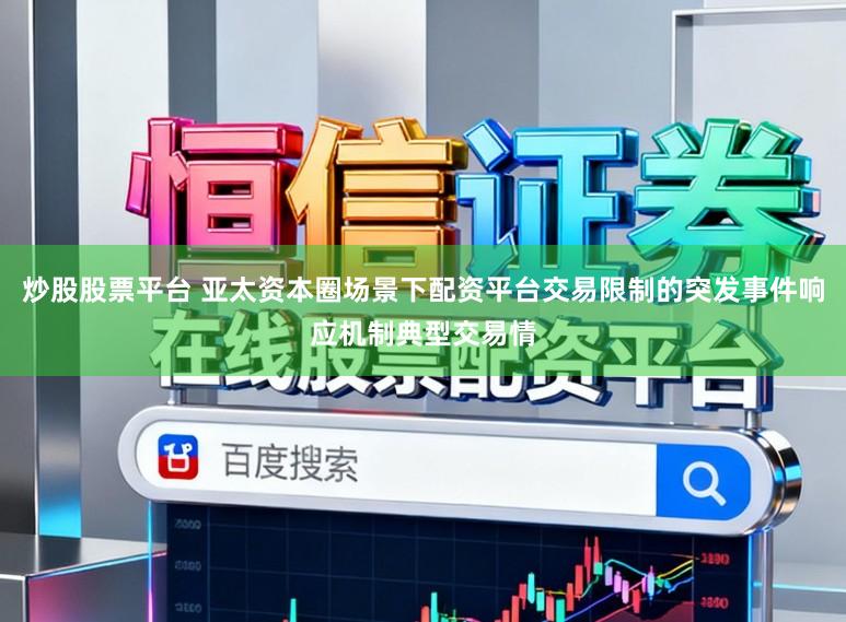 炒股股票平台 亚太资本圈场景下配资平台交易限制的突发事件响应机制典型交易情