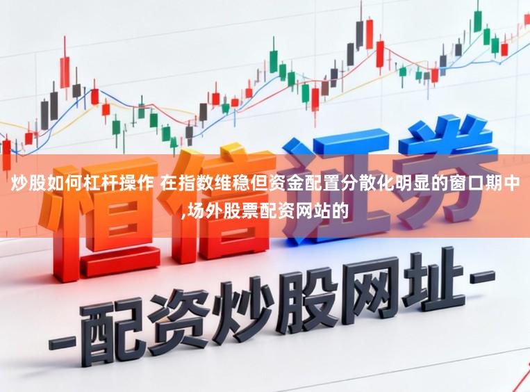 炒股如何杠杆操作 在指数维稳但资金配置分散化明显的窗口期中,场外股票配资网站的