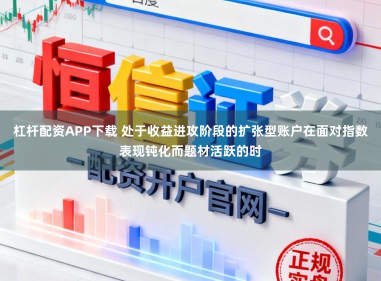 杠杆配资APP下载 处于收益进攻阶段的扩张型账户在面对指数表现钝化而题材活跃的时
