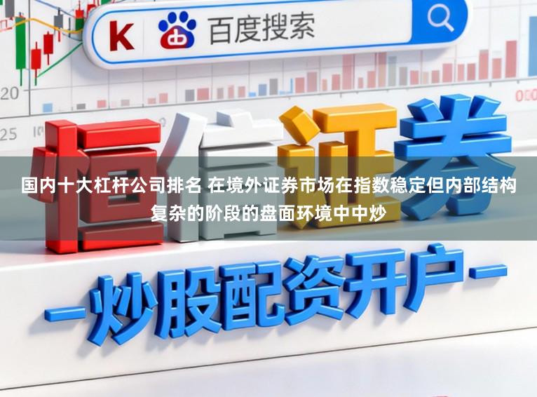 国内十大杠杆公司排名 在境外证券市场在指数稳定但内部结构复杂的阶段的盘面环境中中炒