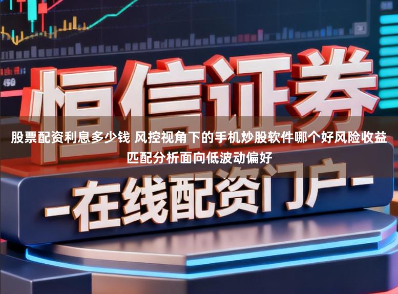 股票配资利息多少钱 风控视角下的手机炒股软件哪个好风险收益匹配分析面向低波动偏好