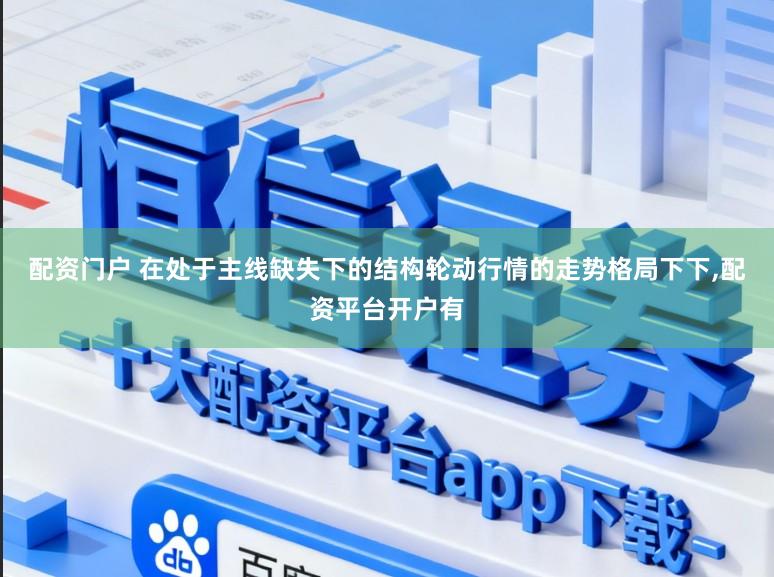 配资门户 在处于主线缺失下的结构轮动行情的走势格局下下,配资平台开户有