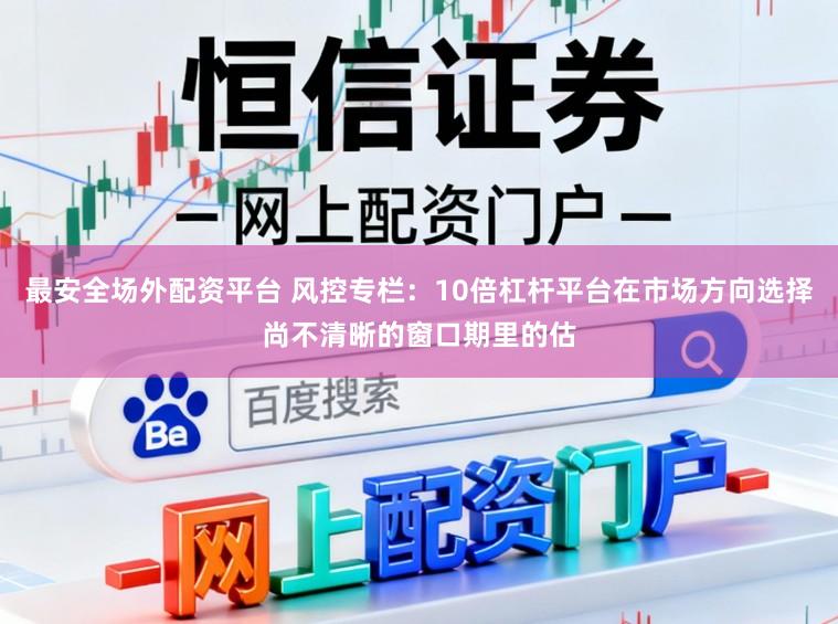 最安全场外配资平台 风控专栏：10倍杠杆平台在市场方向选择尚不清晰的窗口期里的估