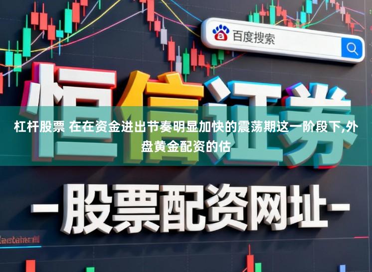 杠杆股票 在在资金进出节奏明显加快的震荡期这一阶段下,外盘黄金配资的估