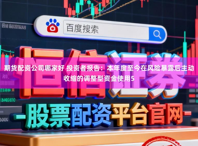 期货配资公司哪家好 投资者报告：本年度至今在风险暴露后主动收缩的调整型资金使用5