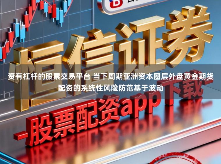 资有杠杆的股票交易平台 当下周期亚洲资本圈层外盘黄金期货配资的系统性风险防范基于波动