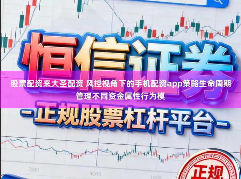 股票配资来大圣配资 风控视角下的手机配资app策略生命周期管理不同资金属性行为模