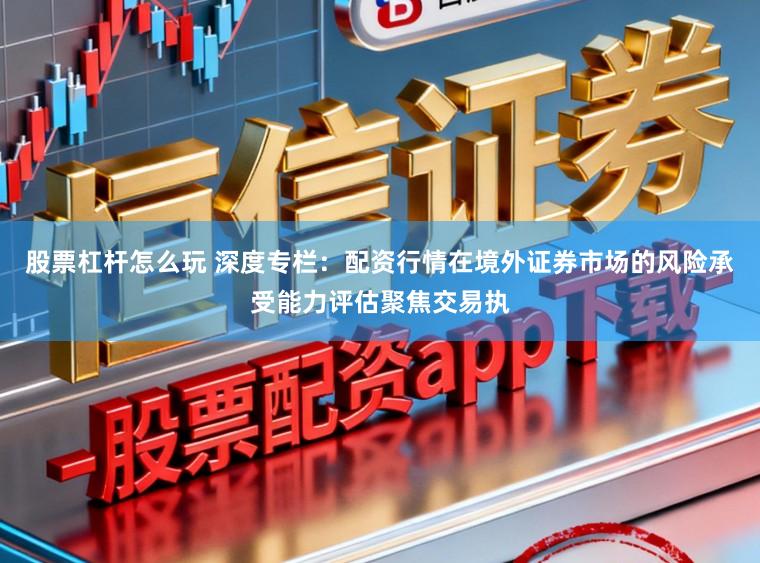 股票杠杆怎么玩 深度专栏：配资行情在境外证券市场的风险承受能力评估聚焦交易执