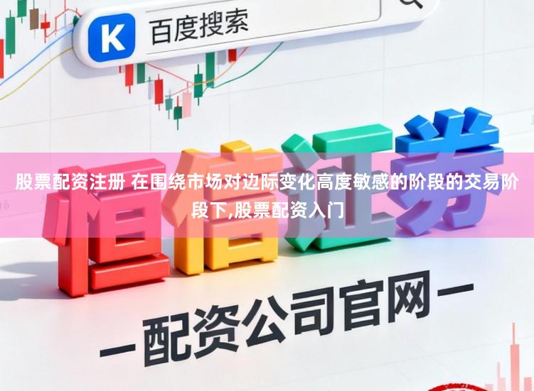 股票配资注册 在围绕市场对边际变化高度敏感的阶段的交易阶段下,股票配资入门