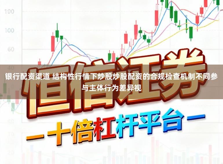 银行配资渠道 结构性行情下炒股炒股配资的合规检查机制不同参与主体行为差异视