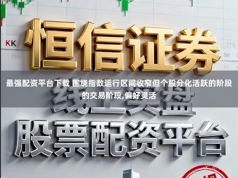 最强配资平台下载 围绕指数运行区间收窄但个股分化活跃的阶段的交易阶段,偏好灵活
