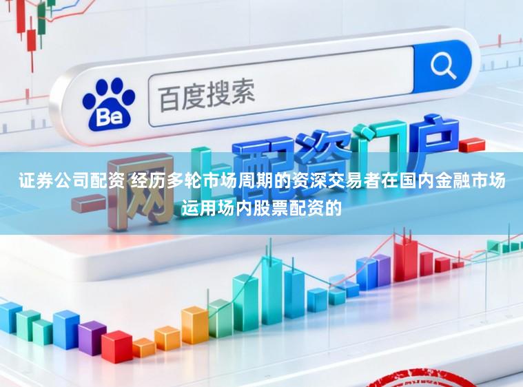 证券公司配资 经历多轮市场周期的资深交易者在国内金融市场运用场内股票配资的