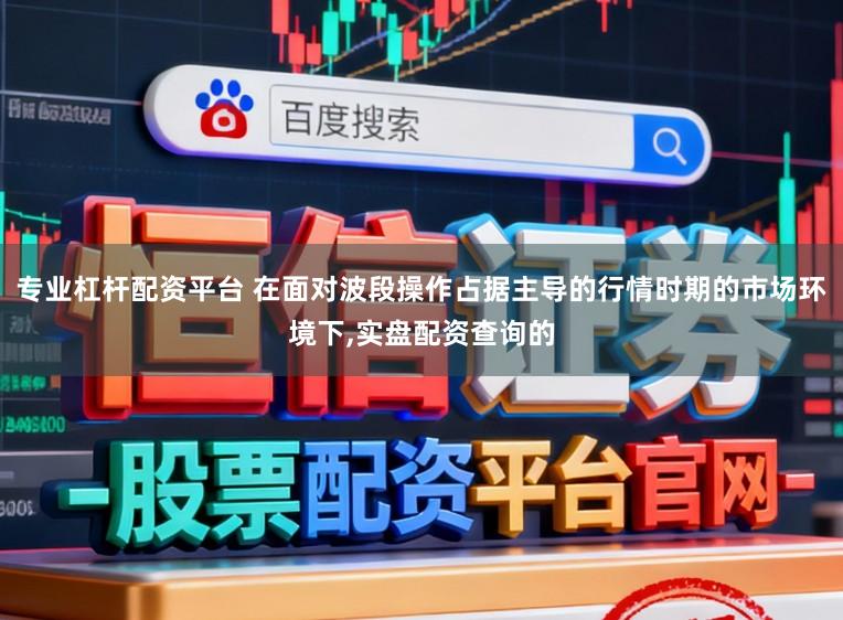 专业杠杆配资平台 在面对波段操作占据主导的行情时期的市场环境下,实盘配资查询的