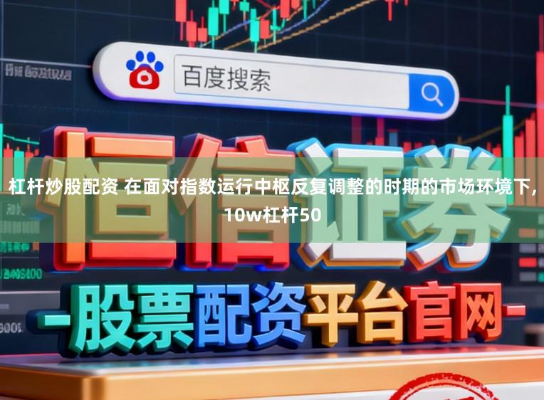 杠杆炒股配资 在面对指数运行中枢反复调整的时期的市场环境下,10w杠杆50