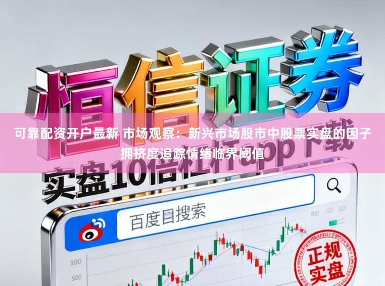 可靠配资开户最新 市场观察：新兴市场股市中股票实盘的因子拥挤度追踪情绪临界阈值