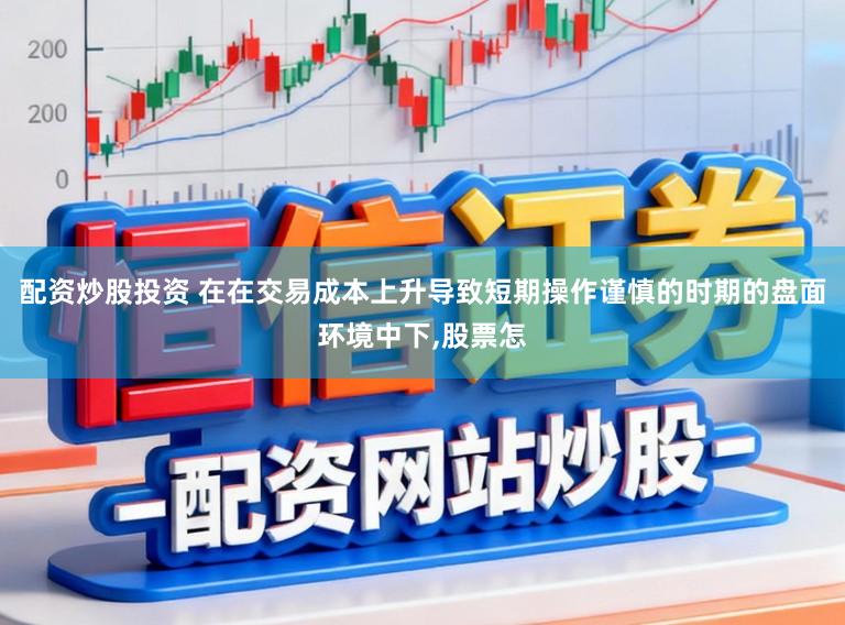 配资炒股投资 在在交易成本上升导致短期操作谨慎的时期的盘面环境中下,股票怎