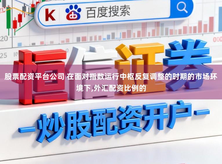 股票配资平台公司 在面对指数运行中枢反复调整的时期的市场环境下,外汇配资比例的