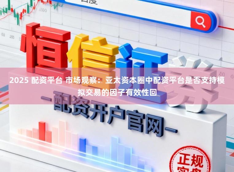 2025 配资平台 市场观察：亚太资本圈中配资平台是否支持模拟交易的因子有效性回