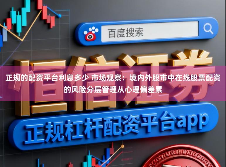 正规的配资平台利息多少 市场观察：境内外股市中在线股票配资的风险分层管理从心理偏差累