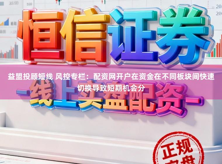 益盟投顾短线 风控专栏：配资网开户在资金在不同板块间快速切换导致短期机会分