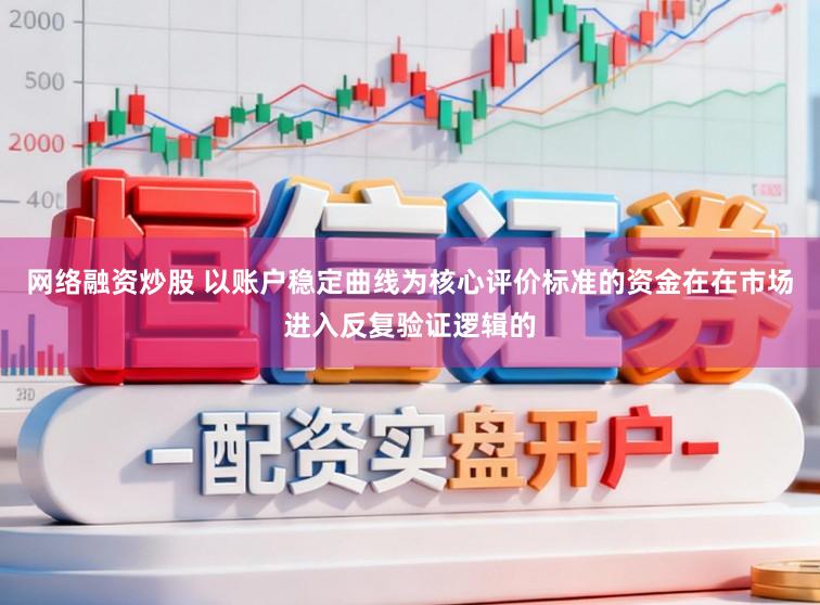 网络融资炒股 以账户稳定曲线为核心评价标准的资金在在市场进入反复验证逻辑的