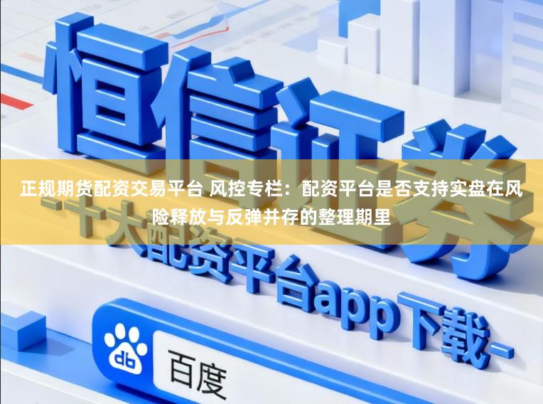 正规期货配资交易平台 风控专栏：配资平台是否支持实盘在风险释放与反弹并存的整理期里