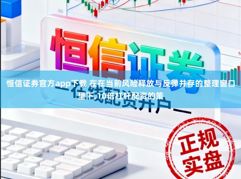 恒信证券官方app下载 在在当前风险释放与反弹并存的整理窗口里下,10倍杠杆配资的策