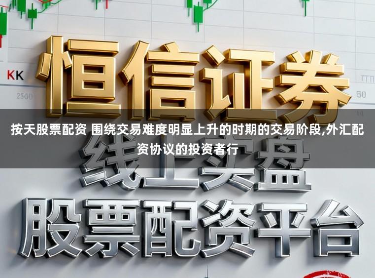 按天股票配资 围绕交易难度明显上升的时期的交易阶段,外汇配资协议的投资者行
