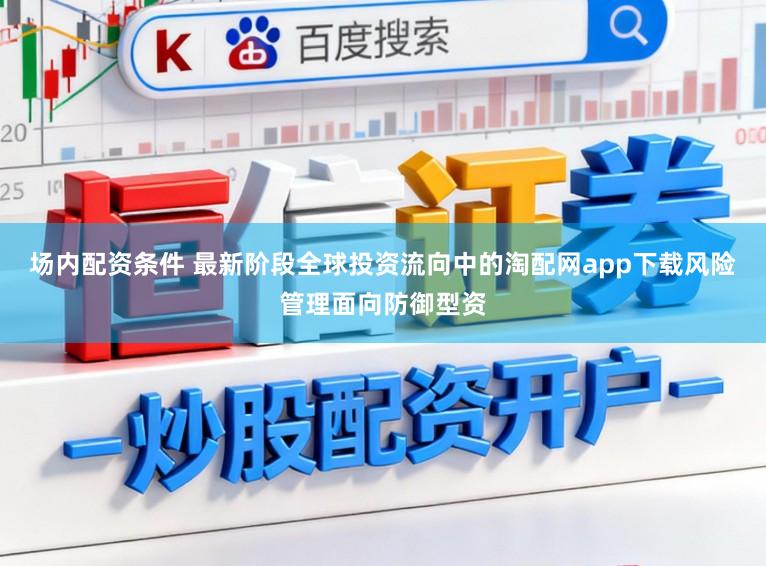 场内配资条件 最新阶段全球投资流向中的淘配网app下载风险管理面向防御型资