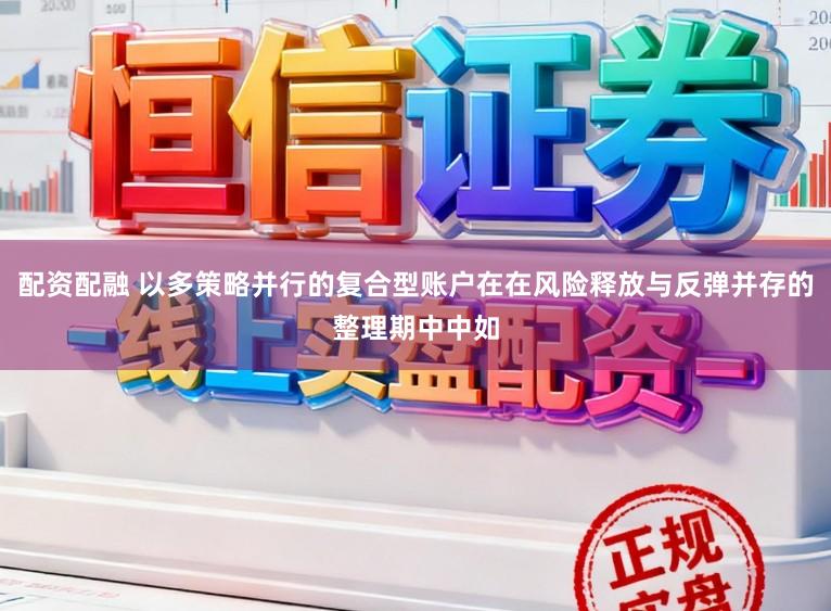 配资配融 以多策略并行的复合型账户在在风险释放与反弹并存的整理期中中如