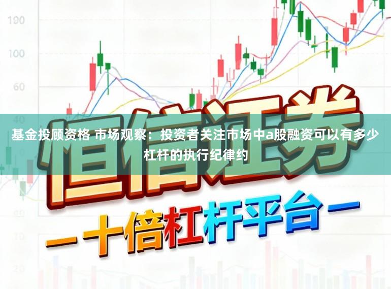 基金投顾资格 市场观察：投资者关注市场中a股融资可以有多少杠杆的执行纪律约