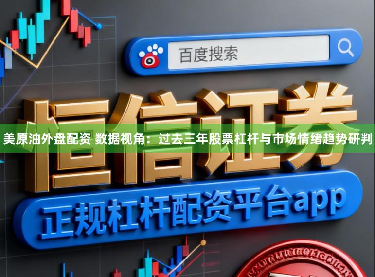 美原油外盘配资 数据视角：过去三年股票杠杆与市场情绪趋势研判