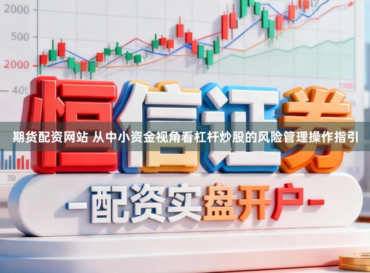 期货配资网站 从中小资金视角看杠杆炒股的风险管理操作指引