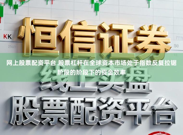网上股票配资平台 股票杠杆在全球资本市场处于指数反复拉锯阶段的阶段下的资金效率