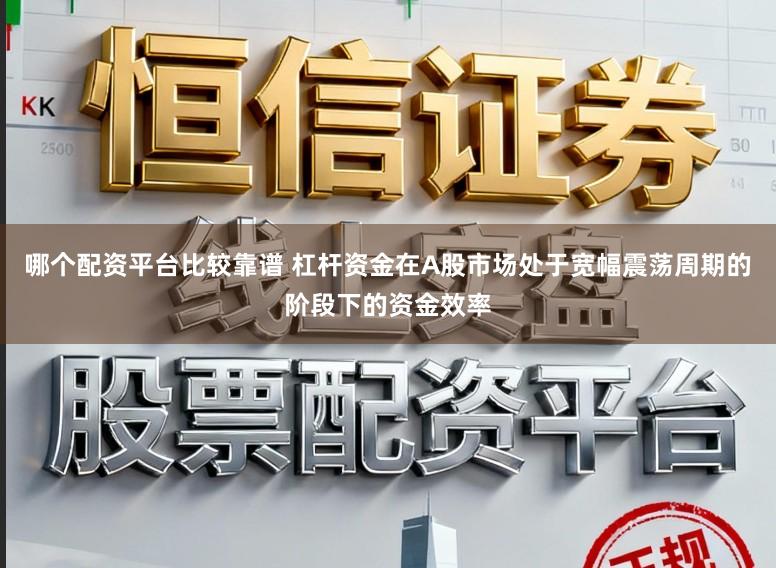 哪个配资平台比较靠谱 杠杆资金在A股市场处于宽幅震荡周期的阶段下的资金效率