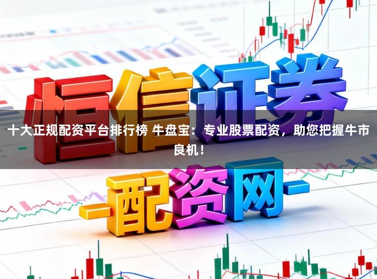 十大正规配资平台排行榜 牛盘宝：专业股票配资，助您把握牛市良机！