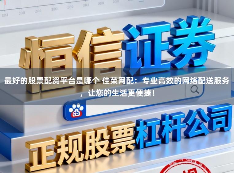 最好的股票配资平台是哪个 佳荣网配：专业高效的网络配送服务，让您的生活更便捷！
