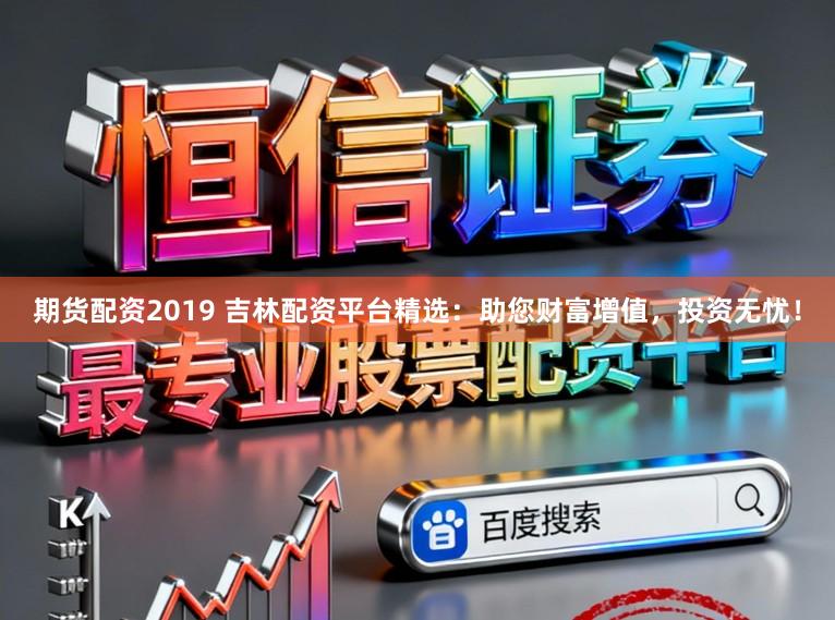 期货配资2019 吉林配资平台精选：助您财富增值，投资无忧！