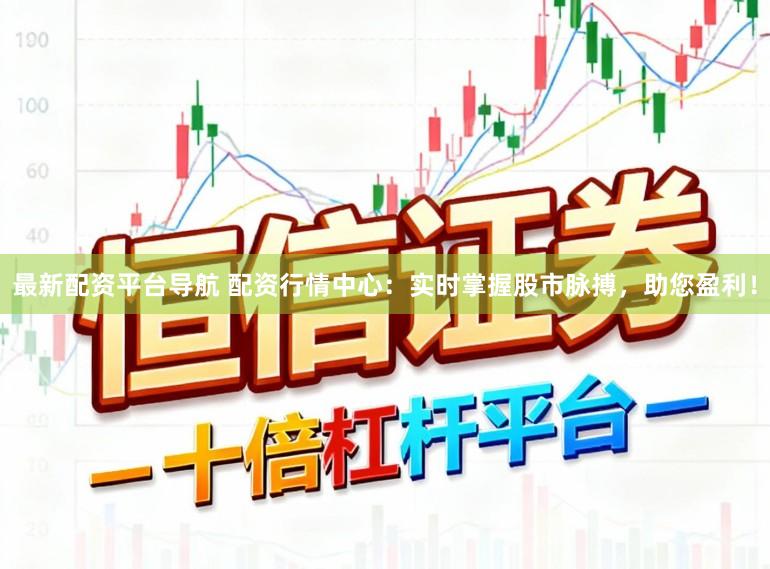 最新配资平台导航 配资行情中心：实时掌握股市脉搏，助您盈利！