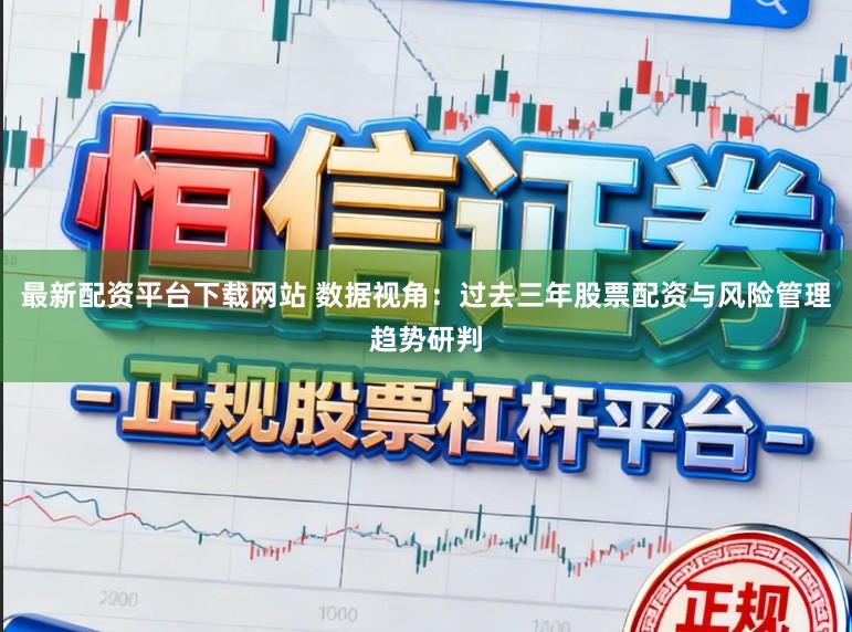 最新配资平台下载网站 数据视角：过去三年股票配资与风险管理趋势研判
