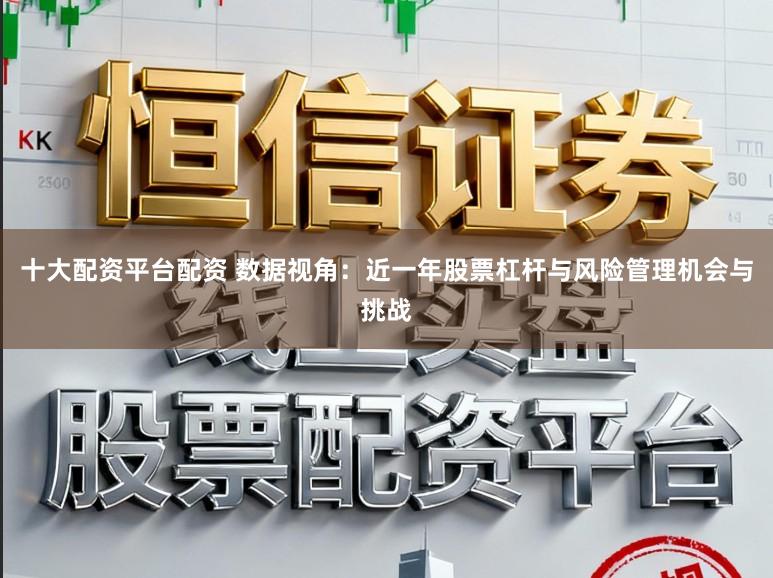 十大配资平台配资 数据视角：近一年股票杠杆与风险管理机会与挑战