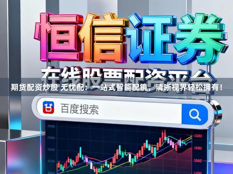 期货配资炒股 无忧配：一站式智能配镜，清晰视界轻松拥有！
