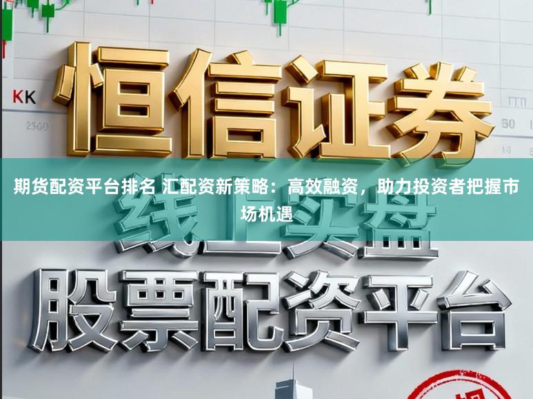 期货配资平台排名 汇配资新策略：高效融资，助力投资者把握市场机遇