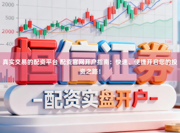 真实交易的配资平台 配资官网开户指南：快速、便捷开启您的投资之路！