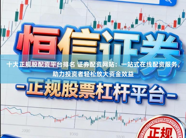 十大正规股配资平台排名 证券配资网站：一站式在线配资服务，助力投资者轻松放大资金效益