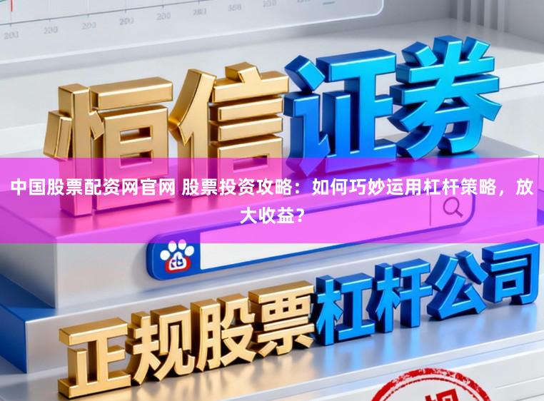 中国股票配资网官网 股票投资攻略：如何巧妙运用杠杆策略，放大收益？